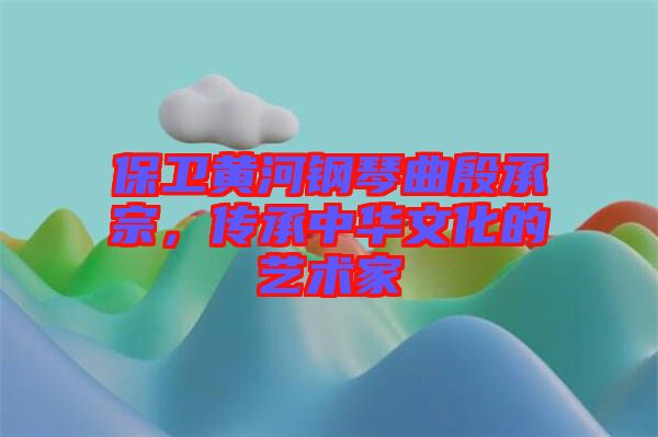 保衛黃河鋼琴曲殷承宗，傳承中華文化的藝術家