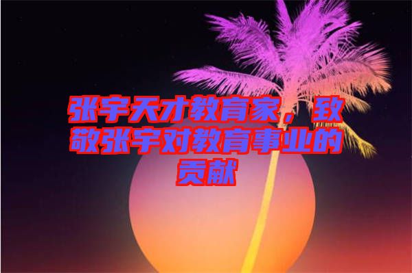 張宇天才教育家，致敬張宇對教育事業的貢獻