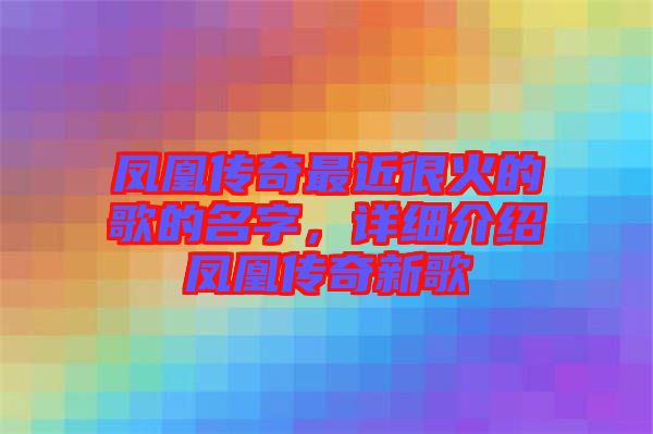 鳳凰傳奇最近很火的歌的名字，詳細介紹鳳凰傳奇新歌