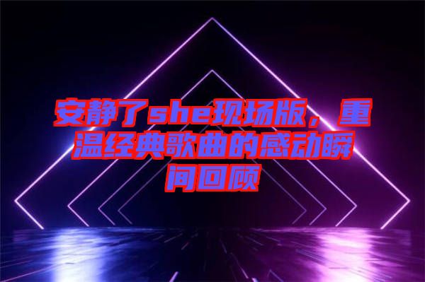 安靜了she現場版，重溫經典歌曲的感動瞬間回顧