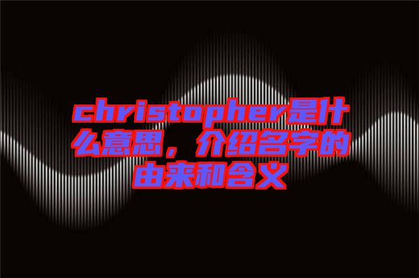 christopher是什么意思，介紹名字的由來和含義