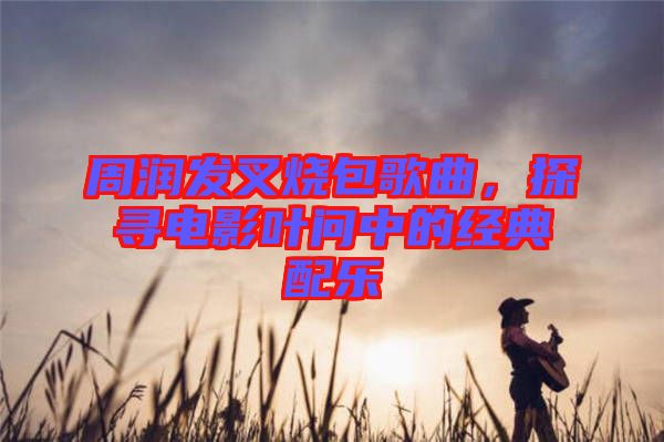 周潤發叉燒包歌曲，探尋電影葉問中的經典配樂