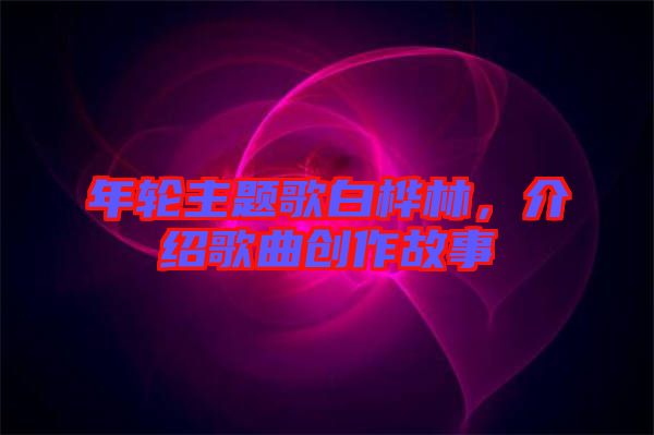 年輪主題歌白樺林，介紹歌曲創作故事