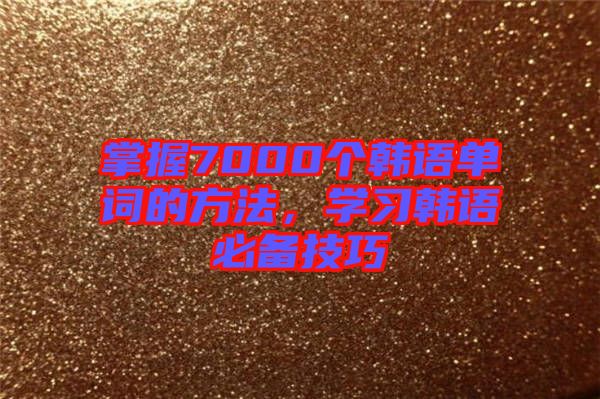 掌握7000個(gè)韓語(yǔ)單詞的方法，學(xué)習(xí)韓語(yǔ)必備技巧