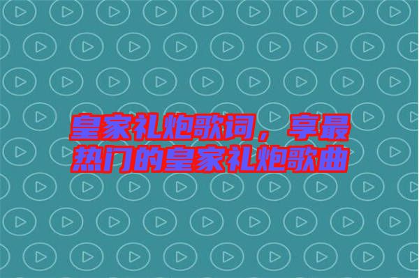 皇家禮炮歌詞，享最熱門的皇家禮炮歌曲