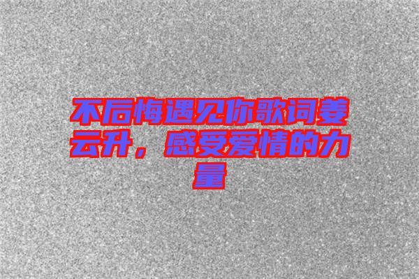 不后悔遇見(jiàn)你歌詞姜云升，感受愛(ài)情的力量