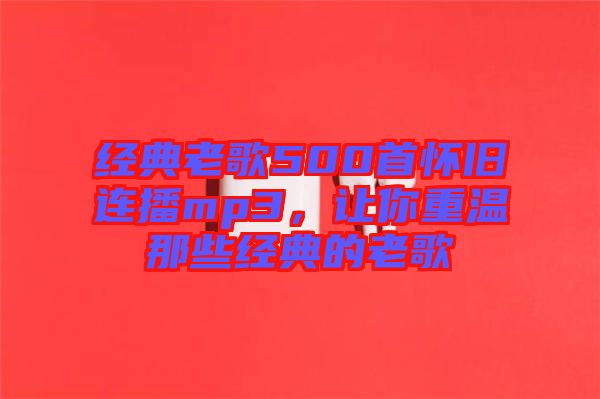 經典老歌500首懷舊連播mp3，讓你重溫那些經典的老歌