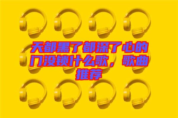 天都黑了都深了心的門沒鎖什么歌，歌曲推薦