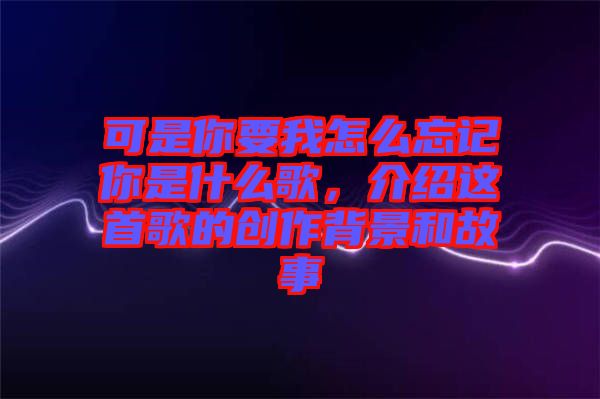 可是你要我怎么忘記你是什么歌，介紹這首歌的創作背景和故事