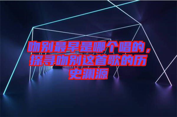 吻別最早是哪個唱的，探尋吻別這首歌的歷史淵源