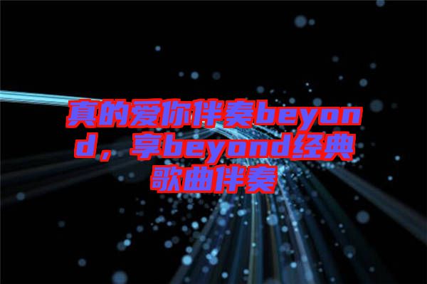 真的愛你伴奏beyond，享beyond經(jīng)典歌曲伴奏
