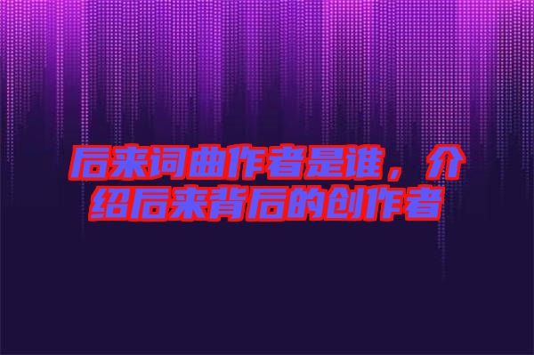 后來詞曲作者是誰，介紹后來背后的創作者