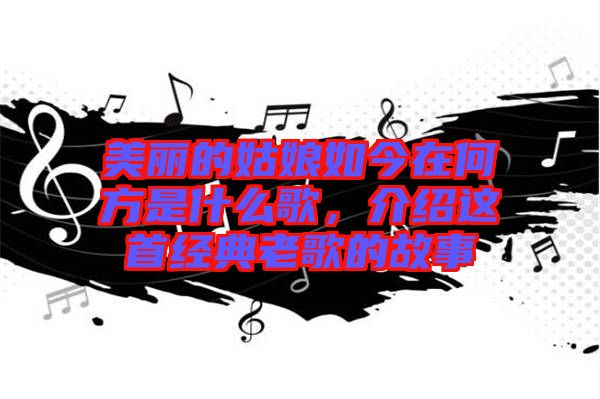 美麗的姑娘如今在何方是什么歌，介紹這首經典老歌的故事