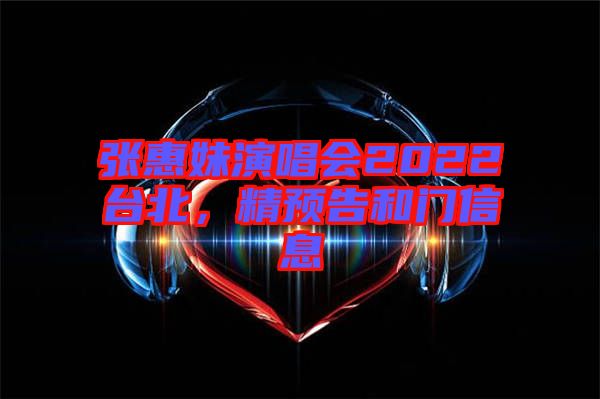 張惠妹演唱會2022臺北，精預告和門信息