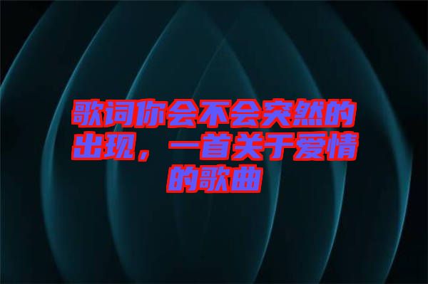 歌詞你會(huì)不會(huì)突然的出現(xiàn)，一首關(guān)于愛情的歌曲