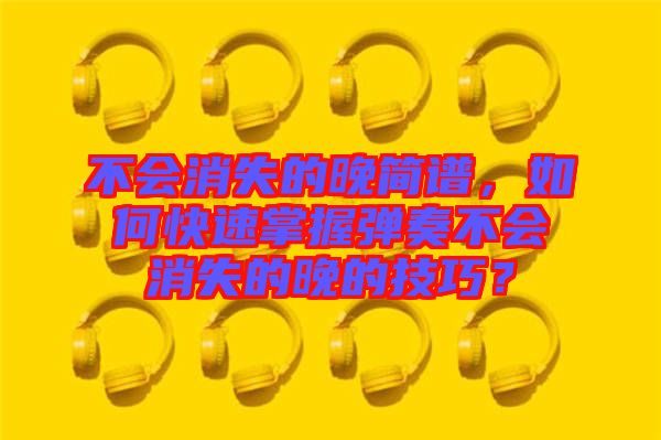 不會(huì)消失的晚簡譜，如何快速掌握彈奏不會(huì)消失的晚的技巧？