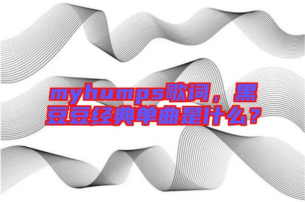myhumps歌詞，黑豆豆經(jīng)典單曲是什么？