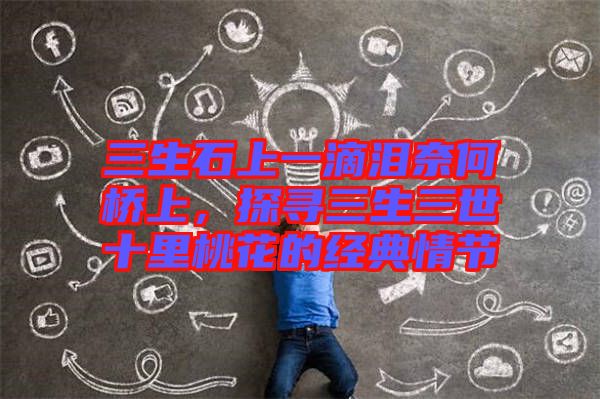 三生石上一滴淚奈何橋上，探尋三生三世十里桃花的經(jīng)典情節(jié)