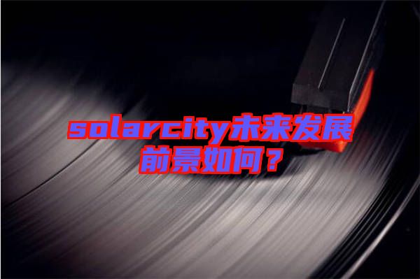 solarcity未來發展前景如何？