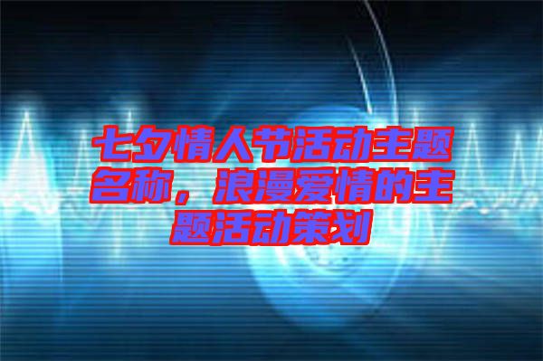 七夕情人節活動主題名稱，浪漫愛情的主題活動策劃