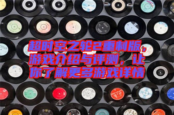 超時(shí)空之輪2重制版，游戲介紹與評(píng)測，讓你了解更多游戲詳情