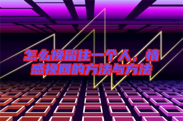 怎么挽留住一個人，情感挽回的方法與方法