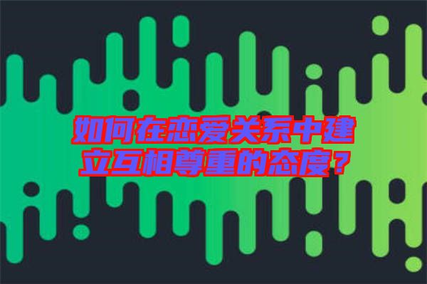 如何在戀愛關系中建立互相尊重的態度？