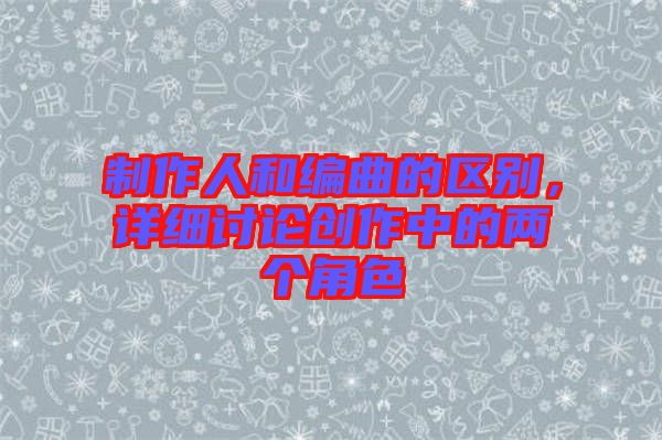 制作人和編曲的區(qū)別，詳細討論創(chuàng)作中的兩個角色