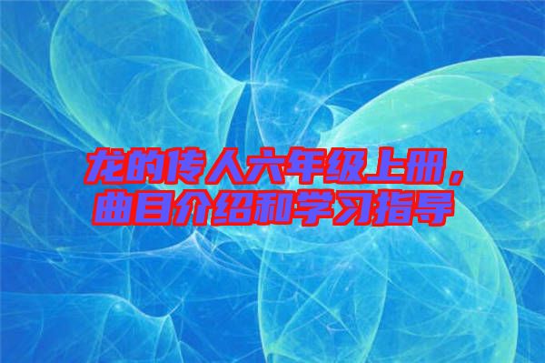 龍的傳人六年級上冊，曲目介紹和學習指導