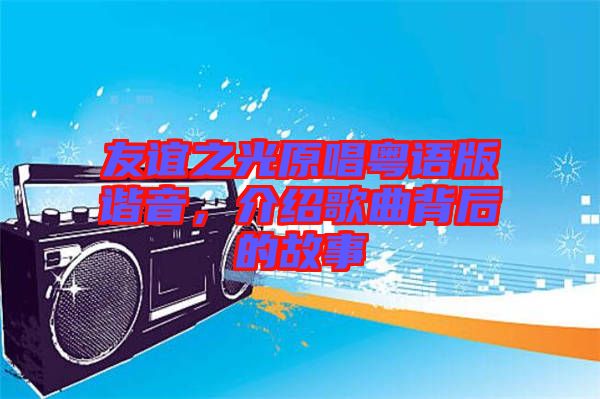友誼之光原唱粵語版諧音，介紹歌曲背后的故事