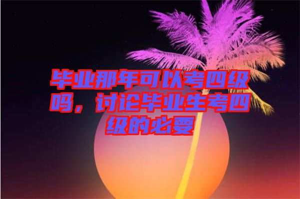 畢業那年可以考四級嗎，討論畢業生考四級的必要