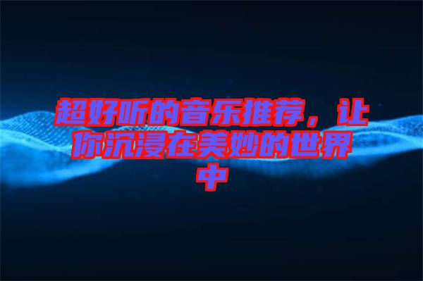 超好聽(tīng)的音樂(lè)推薦，讓你沉浸在美妙的世界中