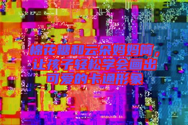 棉花糖和云朵媽媽簡(jiǎn)，讓孩子輕松學(xué)會(huì)畫(huà)出可愛(ài)的卡通形象