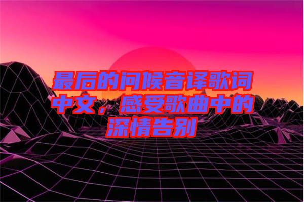 最后的問候音譯歌詞中文，感受歌曲中的深情告別