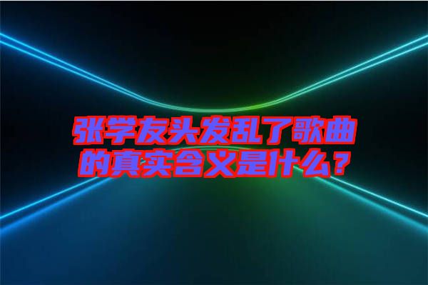 張學友頭發亂了歌曲的真實含義是什么？