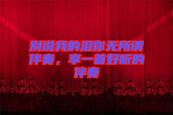 別說我的淚你無所謂伴奏，享一首好聽的伴奏