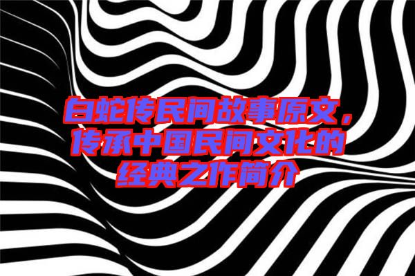 白蛇傳民間故事原文，傳承中國民間文化的經典之作簡介