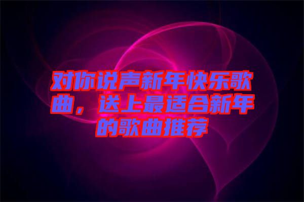 對(duì)你說(shuō)聲新年快樂(lè)歌曲，送上最適合新年的歌曲推薦