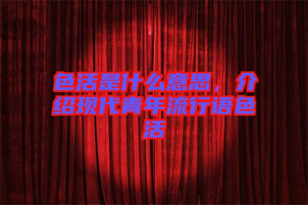 色活是什么意思，介紹現代青年流行語色活