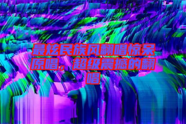 最炫民族風翻唱驚呆原唱，超級震撼的翻唱