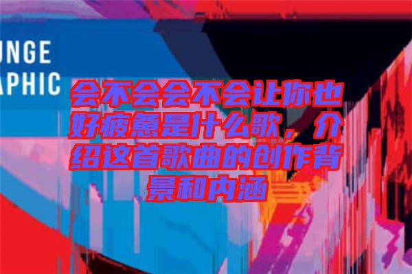 會不會會不會讓你也好疲憊是什么歌，介紹這首歌曲的創作背景和內涵