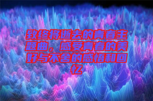 致終將逝去的青春主題曲，感受青春的美好與不舍的感悟和回憶