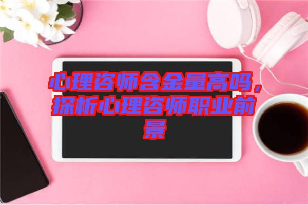 心理咨師含金量高嗎，探析心理咨師職業前景