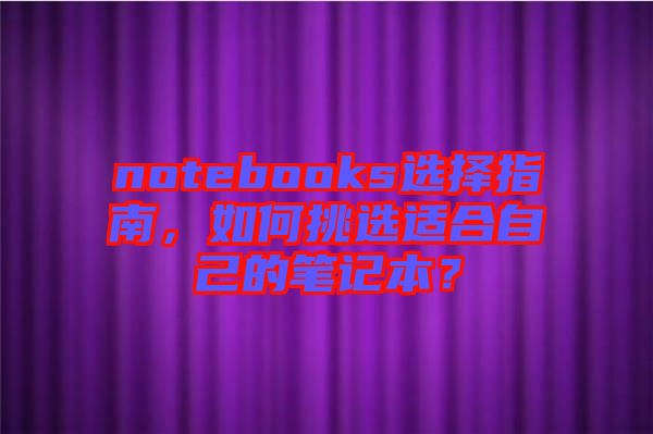 notebooks選擇指南，如何挑選適合自己的筆記本？