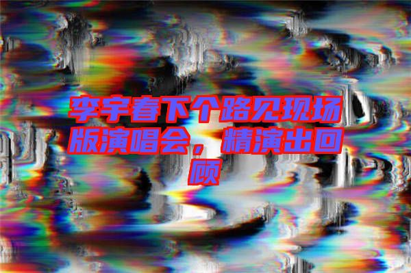 李宇春下個(gè)路見現(xiàn)場版演唱會，精演出回顧