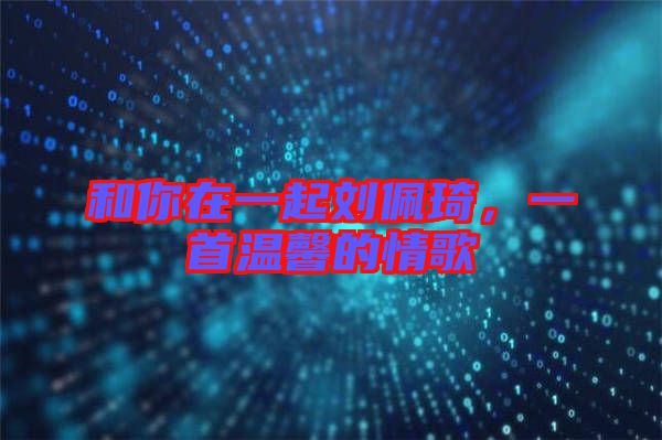 和你在一起劉佩琦，一首溫馨的情歌