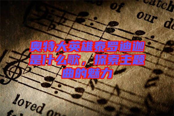 奧特大英雄泰羅迪迦是什么歌，探索主題曲的魅力