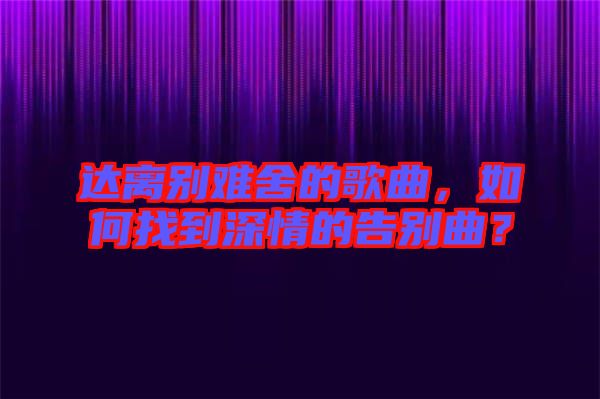 達離別難舍的歌曲，如何找到深情的告別曲？