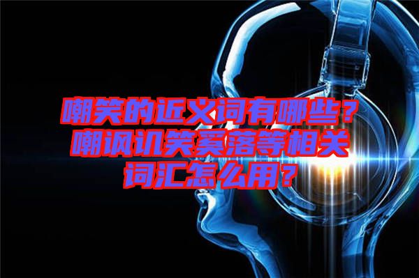 嘲笑的近義詞有哪些？嘲諷譏笑奚落等相關(guān)詞匯怎么用？