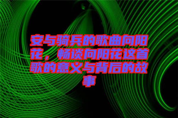 安與騎兵的歌曲向陽(yáng)花，暢談向陽(yáng)花這首歌的意義與背后的故事